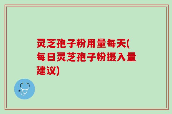 灵芝孢子粉用量每天(每日灵芝孢子粉摄入量建议) 灵芝孢子粉用量每天(每日灵芝孢子粉摄入量建议)