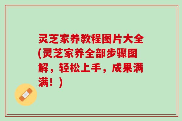 灵芝家养教程图片大全(灵芝家养全部步骤图解，轻松上手，成果满满！)