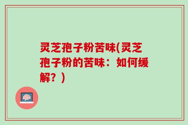 灵芝孢子粉苦味(灵芝孢子粉的苦味：如何缓解？)