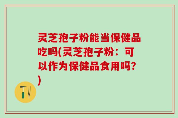灵芝孢子粉能当保健品吃吗(灵芝孢子粉：可以作为保健品食用吗？)