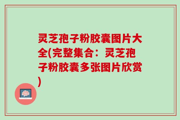 灵芝孢子粉胶囊图片大全(完整集合：灵芝孢子粉胶囊多张图片欣赏)