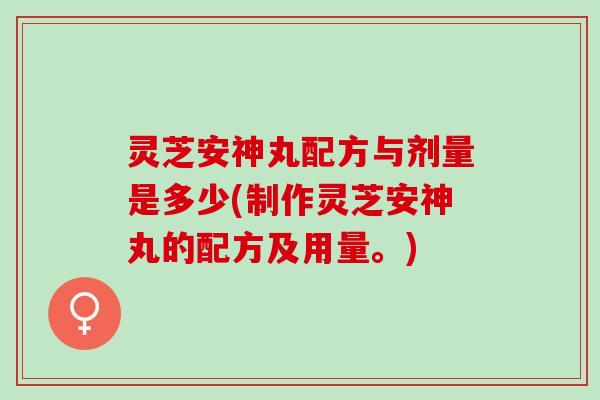 灵芝安神丸配方与剂量是多少(制作灵芝安神丸的配方及用量。)