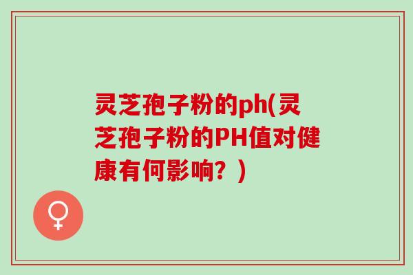 灵芝孢子粉的ph(灵芝孢子粉的PH值对健康有何影响？)
