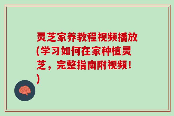 灵芝家养教程视频播放(学习如何在家种植灵芝，完整指南附视频！)