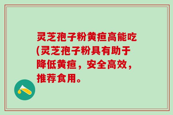 灵芝孢子粉黄疸高能吃(灵芝孢子粉具有助于降低黄疸，安全高效，推荐食用。