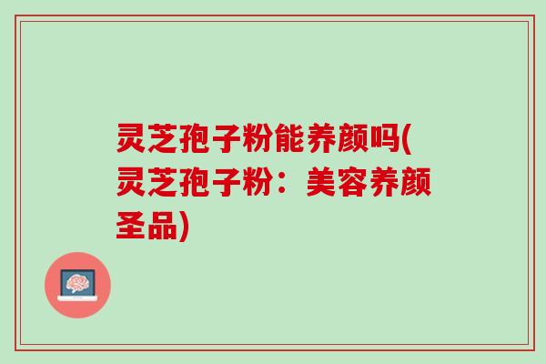 灵芝孢子粉能养颜吗(灵芝孢子粉：美容养颜圣品)