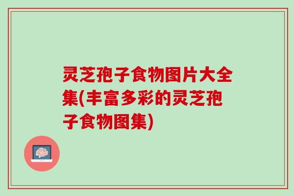 灵芝孢子食物图片大全集(丰富多彩的灵芝孢子食物图集)