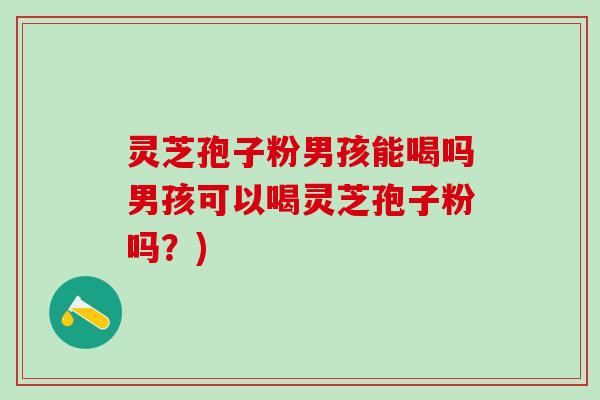 灵芝孢子粉男孩能喝吗男孩可以喝灵芝孢子粉吗？)