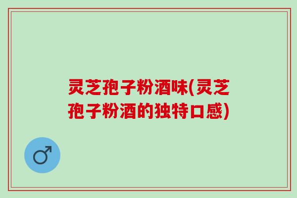 灵芝孢子粉酒味(灵芝孢子粉酒的独特口感)