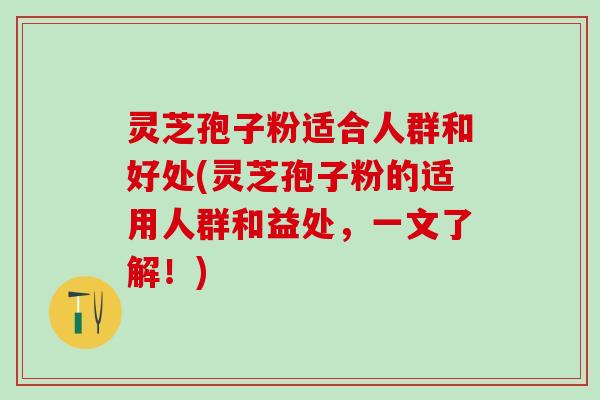 灵芝孢子粉适合人群和好处(灵芝孢子粉的适用人群和益处,一文了解!) 灵芝孢子粉适合人群和好处(灵芝孢子粉的适用人群和益处,一文了解!)