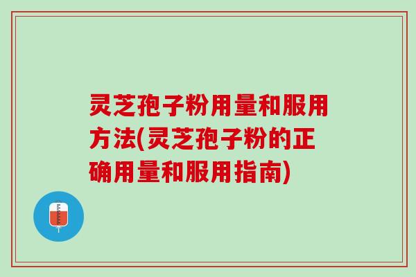 灵芝孢子粉用量和服用方法(灵芝孢子粉的正确用量和服用指南)