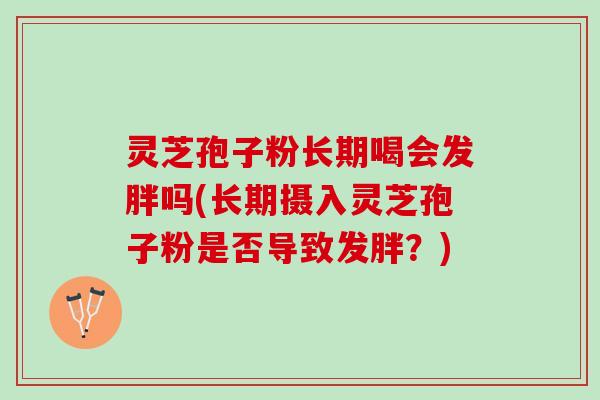 灵芝孢子粉长期喝会发胖吗(长期摄入灵芝孢子粉是否导致发胖?) 灵芝孢子粉长期喝会发胖吗(长期摄入灵芝孢子粉是否导致发胖?)