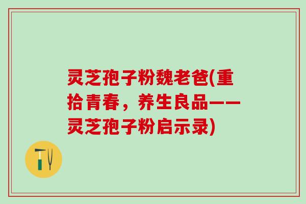灵芝孢子粉魏老爸(重拾青春，养生良品——灵芝孢子粉启示录)