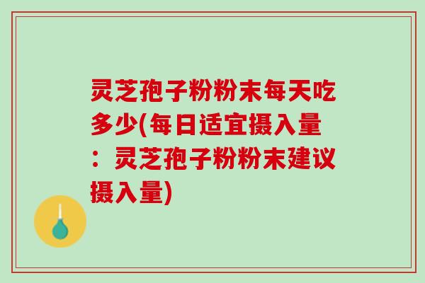 灵芝孢子粉粉末每天吃多少(每日适宜摄入量：灵芝孢子粉粉末建议摄入量)