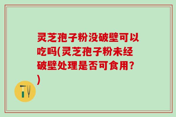 灵芝孢子粉没破壁可以吃吗(灵芝孢子粉未经破壁处理是否可食用？)