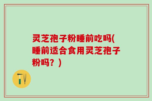 灵芝孢子粉睡前吃吗(睡前适合食用灵芝孢子粉吗?) 灵芝孢子粉睡前吃吗(睡前适合食用灵芝孢子粉吗?)