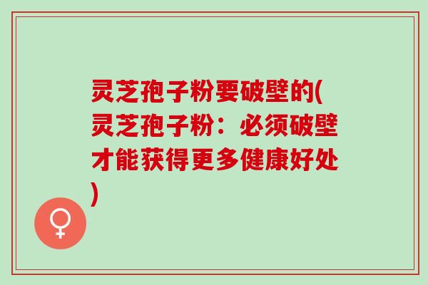 灵芝孢子粉要破壁的(灵芝孢子粉:必须破壁才能获得更多健康好处) 灵芝孢子粉要破壁的(灵芝孢子粉:必须破壁才能获得更多健康好处)