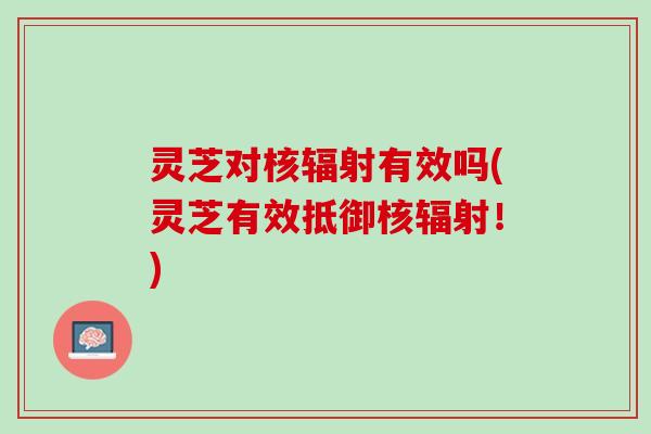 灵芝对核有效吗(灵芝有效抵御核!) 灵芝对核有效吗(灵芝有效抵御核!)