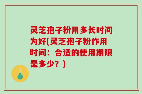 灵芝孢子粉用多长时间为好(灵芝孢子粉作用时间:合适的使用期限是多少?) 灵芝孢子粉用多长时间为好(灵芝孢子粉作用时间:合适的使用期限是多少?)