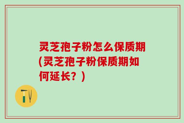灵芝孢子粉怎么保质期(灵芝孢子粉保质期如何延长？)