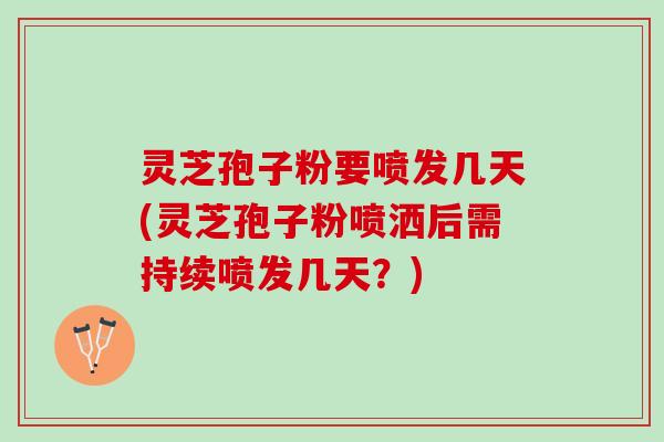 灵芝孢子粉要喷发几天(灵芝孢子粉喷洒后需持续喷发几天?) 灵芝孢子粉要喷发几天(灵芝孢子粉喷洒后需持续喷发几天?)