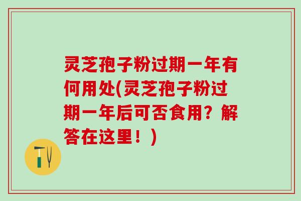 灵芝孢子粉过期一年有何用处(灵芝孢子粉过期一年后可否食用？解答在这里！)