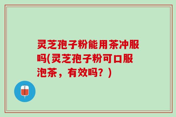 灵芝孢子粉能用茶冲服吗(灵芝孢子粉可口服泡茶，有效吗？)