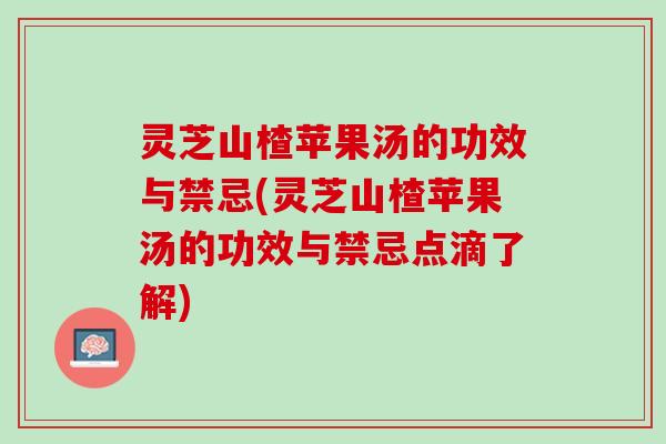 灵芝山楂苹果汤的功效与禁忌(灵芝山楂苹果汤的功效与禁忌点滴了解)