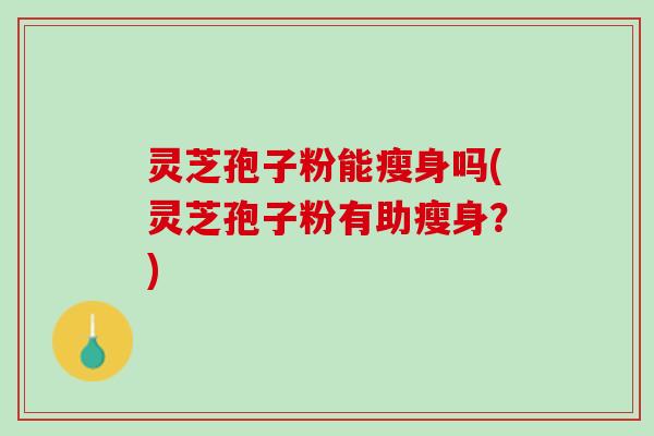 灵芝孢子粉能瘦身吗(灵芝孢子粉有助瘦身？)