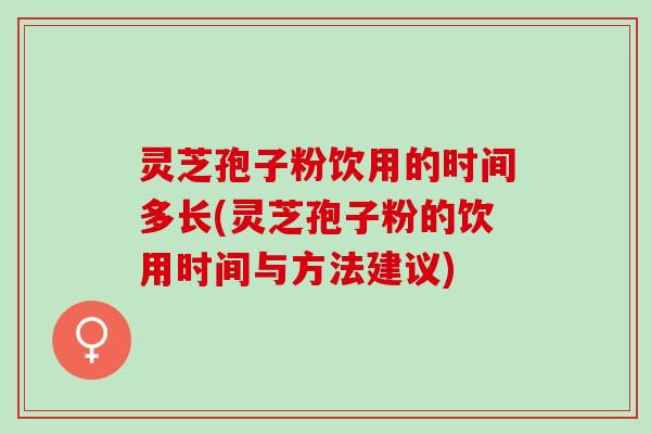 灵芝孢子粉饮用的时间多长(灵芝孢子粉的饮用时间与方法建议)