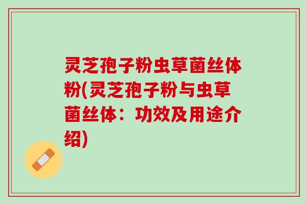灵芝孢子粉虫草菌丝体粉(灵芝孢子粉与虫草菌丝体:功效及用途介绍) 灵芝孢子粉虫草菌丝体粉(灵芝孢子粉与虫草菌丝体:功效及用途介绍)