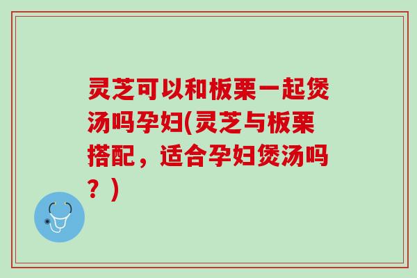 灵芝可以和板栗一起煲汤吗孕妇(灵芝与板栗搭配,适合孕妇煲汤吗?) 灵芝可以和板栗一起煲汤吗孕妇(灵芝与板栗搭配,适合孕妇煲汤吗?)