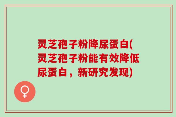 灵芝孢子粉降尿蛋白(灵芝孢子粉能有效降低尿蛋白，新研究发现)