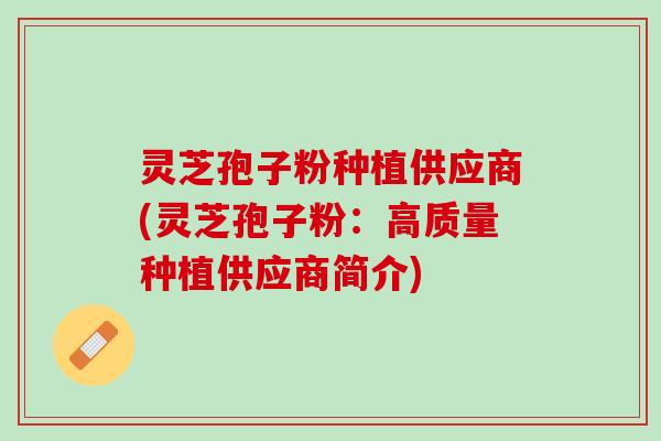 灵芝孢子粉种植供应商(灵芝孢子粉：高质量种植供应商简介)