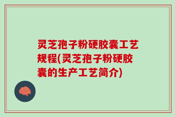 灵芝孢子粉硬胶囊工艺规程(灵芝孢子粉硬胶囊的生产工艺简介)