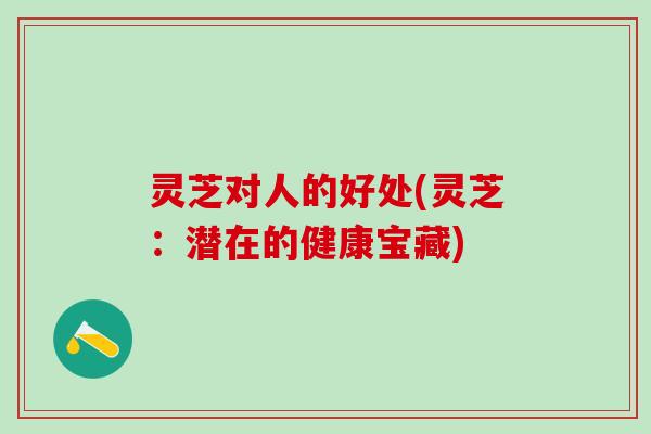 灵芝对人的好处(灵芝：潜在的健康宝藏)