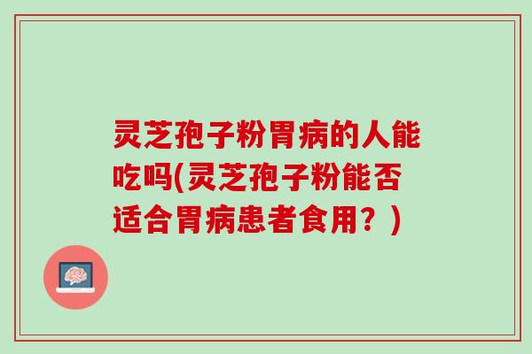 灵芝孢子粉胃的人能吃吗(灵芝孢子粉能否适合胃患者食用?) 灵芝孢子粉胃的人能吃吗(灵芝孢子粉能否适合胃患者食用?)