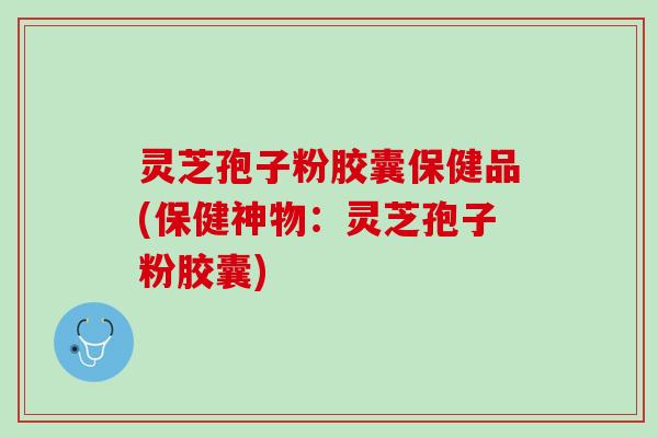 灵芝孢子粉胶囊保健品(保健神物:灵芝孢子粉胶囊) 灵芝孢子粉胶囊保健品(保健神物:灵芝孢子粉胶囊)