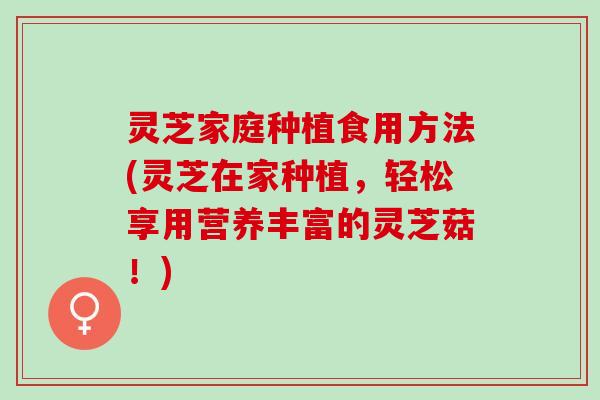 灵芝家庭种植食用方法(灵芝在家种植，轻松享用营养丰富的灵芝菇！)