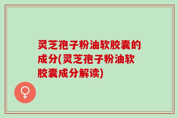 灵芝孢子粉油软胶囊的成分(灵芝孢子粉油软胶囊成分解读) 灵芝孢子粉油软胶囊的成分(灵芝孢子粉油软胶囊成分解读)