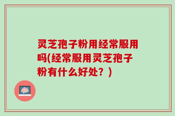 灵芝孢子粉用经常服用吗(经常服用灵芝孢子粉有什么好处？)