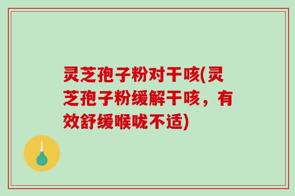 灵芝孢子粉对干咳(灵芝孢子粉缓解干咳,有效舒缓喉咙不适) 灵芝孢子粉对干咳(灵芝孢子粉缓解干咳,有效舒缓喉咙不适)