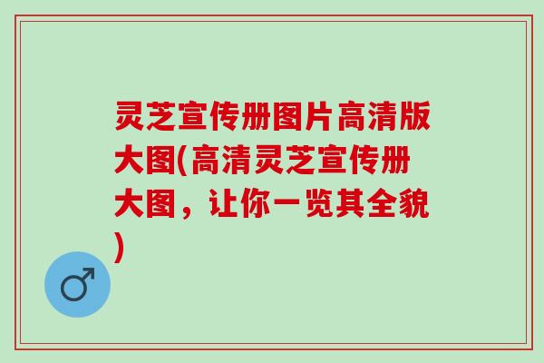 灵芝宣传册图片高清版大图(高清灵芝宣传册大图，让你一览其全貌)
