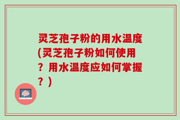 灵芝孢子粉的用水温度(灵芝孢子粉如何使用？用水温度应如何掌握？)