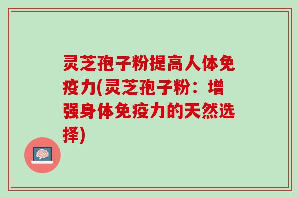 灵芝孢子粉提高人体免疫力(灵芝孢子粉:增强身体免疫力的天然选择) 灵芝孢子粉提高人体免疫力(灵芝孢子粉:增强身体免疫力的天然选择)