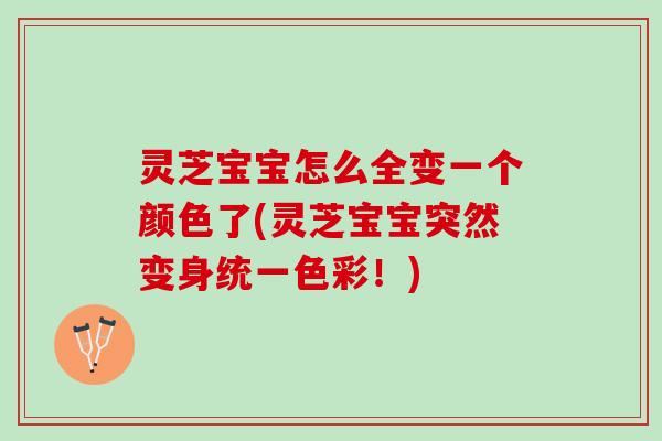 灵芝宝宝怎么全变一个颜色了(灵芝宝宝突然变身统一色彩！)