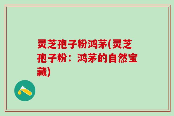 灵芝孢子粉鸿茅(灵芝孢子粉：鸿茅的自然宝藏)