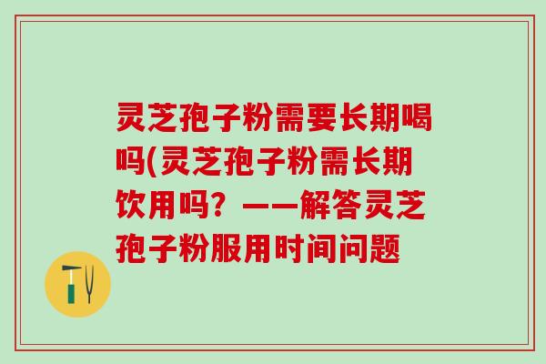 灵芝孢子粉需要长期喝吗(灵芝孢子粉需长期饮用吗？——解答灵芝孢子粉服用时间问题
