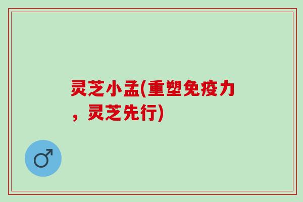 灵芝小孟(重塑免疫力，灵芝先行)