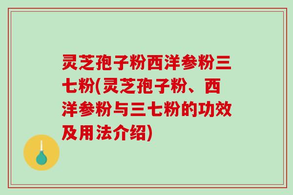 灵芝孢子粉西洋参粉三七粉(灵芝孢子粉、西洋参粉与三七粉的功效及用法介绍) 灵芝孢子粉西洋参粉三七粉(灵芝孢子粉、西洋参粉与三七粉的功效及用法介绍)